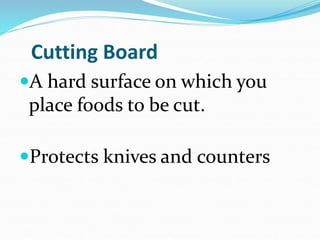 Cutting Board
A hard surface on which you
place foods to be cut.
Protects knives and counters
 