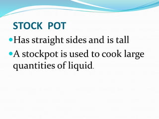 STOCK POT
Has straight sides and is tall
A stockpot is used to cook large
quantities of liquid.
 