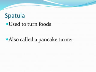 Spatula
Used to turn foods
Also called a pancake turner
 