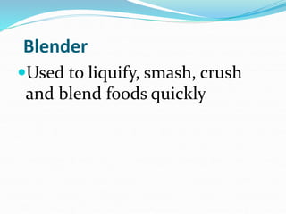Blender
Used to liquify, smash, crush
and blend foods quickly
 