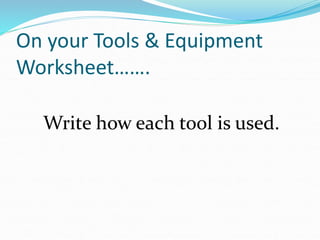 On your Tools & Equipment
Worksheet…….
Write how each tool is used.
 