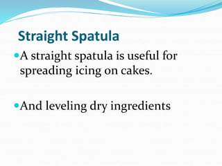 Straight Spatula
A straight spatula is useful for
spreading icing on cakes.
And leveling dry ingredients
 