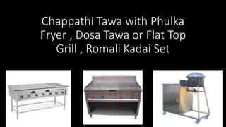 Chappathi Tawa with Phulka
Fryer , Dosa Tawa or Flat Top
Grill , Romali Kadai Set
 