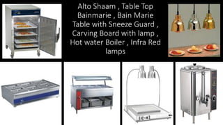 Alto Shaam , Table Top
Bainmarie , Bain Marie
Table with Sneeze Guard ,
Carving Board with lamp ,
Hot water Boiler , Infra Red
lamps
 