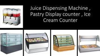 Juice Dispensing Machine ,
Pastry Display counter , Ice
Cream Counter
 