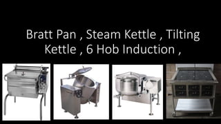 Bratt Pan , Steam Kettle , Tilting
Kettle , 6 Hob Induction ,
 