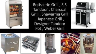 Rotisserie Grill , S.S
Tandoor , Charcoal
Grill , Shawarma Grill
, Japanese Grill ,
Designer Tandoor
Pot , Weber Grill
 
