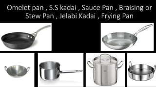 Omelet pan , S.S kadai , Sauce Pan , Braising or
Stew Pan , Jelabi Kadai , Frying Pan
 