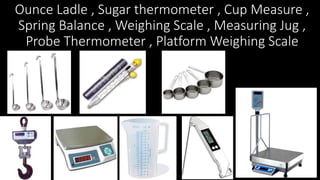 Ounce Ladle , Sugar thermometer , Cup Measure ,
Spring Balance , Weighing Scale , Measuring Jug ,
Probe Thermometer , Platform Weighing Scale
 