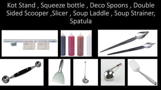 Kot Stand , Squeeze bottle , Deco Spoons , Double
Sided Scooper ,Slicer , Soup Laddle , Soup Strainer,
Spatula
 
