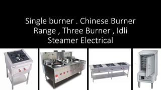 Single burner . Chinese Burner
Range , Three Burner , Idli
Steamer Electrical
 
