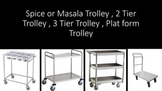 Spice or Masala Trolley , 2 Tier
Trolley , 3 Tier Trolley , Plat form
Trolley
 