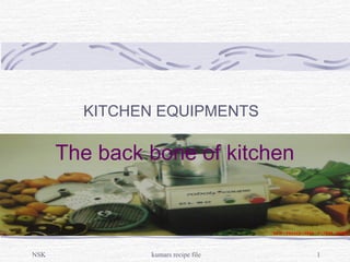 NSK kumars recipe file 1
The back bone of kitchen
KITCHEN EQUIPMENTS
 