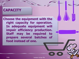 NSK kumars recipe file 11
CAPACITY
Choose the equipment with the
right capacity for operation.
In adequate equipment will
impair efficiency production.
Staff may be required to
prepare several batches of
food instead of one.
 