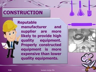 NSK kumars recipe file 12
CONSTRUCTION
Reputable
manufacturer and
supplier are more
likely to provide high
quality equipment.
Properly constructed
equipment is more
expensive than lower
quality equipments.
 