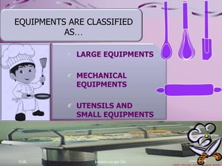 NSK kumars recipe file 13
EQUIPMENTS ARE CLASSIFIED
AS…
LARGE EQUIPMENTS
MECHANICAL
EQUIPMENTS
UTENSILS AND
SMALL EQUIPMENTS
 