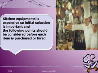 NSK kumars recipe file 3
Kitchen equipments is
expensive so initial selection
is important and
the following points should
be considered before each
item is purchased or hired.
 