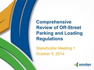 Comprehensive Review of Off-Street Parking and Loading Regulations 
Stakeholder Meeting 1 
October 9, 2014  