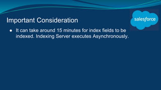 Important Consideration
● It can take around 15 minutes for index fields to be
indexed. Indexing Server executes Asynchronously.
 