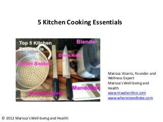 5 Kitchen Cooking Essentials




                                           Marissa Vicario, Founder and
                                           Wellness Expert
                                           Marissa’s Well-being and
                                           Health
                                           www.mwahonline.com
                                           www.whereineedtobe.com




© 2012 Marissa’s Well-being and Health
 