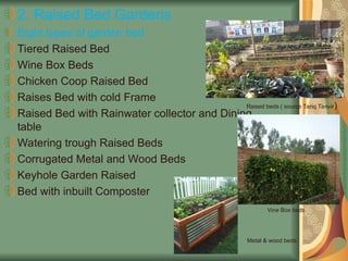 2. Raised Bed Gardens
Eight types of garden bed
Tiered Raised Bed
Wine Box Beds
Chicken Coop Raised Bed
Raises Bed with cold Frame
Raised Bed with Rainwater collector and Dining
table
Watering trough Raised Beds
Corrugated Metal and Wood Beds
Keyhole Garden Raised
Bed with inbuilt Composter
Raised beds ( source Tariq Tanvir)
Vine Box beds
Metal & wood beds
 