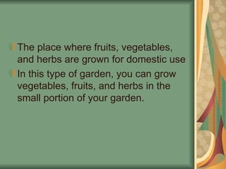 The place where fruits, vegetables,
and herbs are grown for domestic use
In this type of garden, you can grow
vegetables, fruits, and herbs in the
small portion of your garden.
 