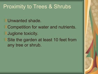 Proximity to Trees & Shrubs
Unwanted shade.
Competition for water and nutrients.
Juglone toxicity.
Site the garden at least 10 feet from
any tree or shrub.
 
