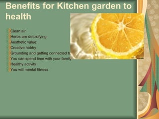 Benefits for Kitchen garden to
health
Clean air
Herbs are detoxifying
Aesthetic value:
Creative hobby
Grounding and getting connected to the earth
You can spend time with your family
Healthy activity
You will mental fitness
 