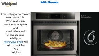 Built in Microwave
By installing a microwave
oven crafted by
Whirlpool India,
you can save space
and
your kitchen look
will be elegant.
Whirlpool
microwave oven will
help to cook fast
And
delicious.
 