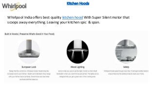 Kitchen Hoods
Whirlpool India offers best quality kitchen hood With Super Silent motor that
scoops away everything. Leaving your kitchen spic & span.
 