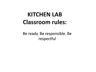KITCHEN LAB
Classroom rules:
Be ready. Be responsible. Be
respectful
 
