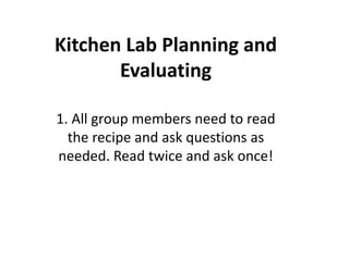 Kitchen Lab Planning and
Evaluating
1. All group members need to read
the recipe and ask questions as
needed. Read twice and ask once!
 