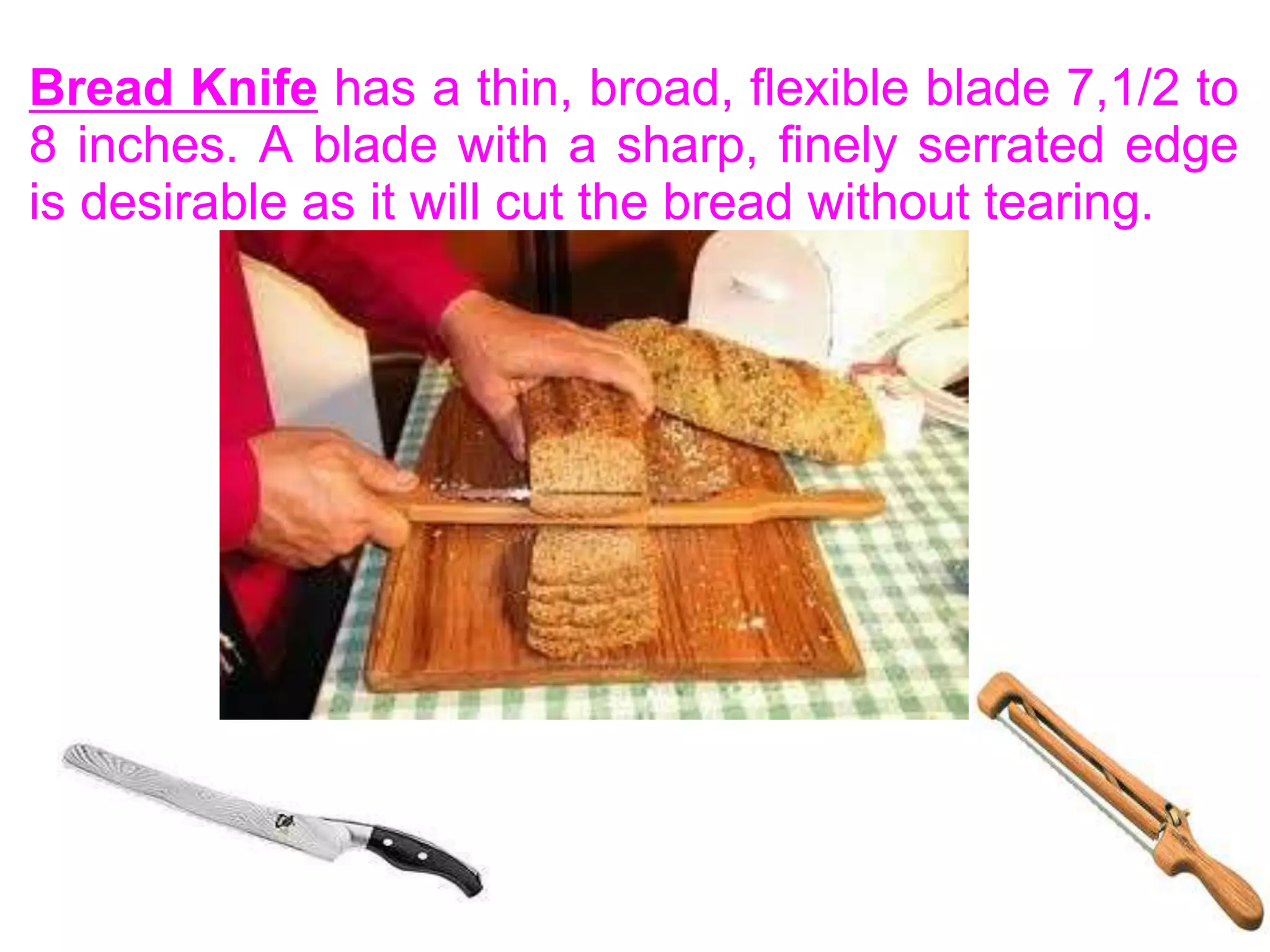 Bread Knife has a thin, broad, flexible blade 7,1/2 to
8 inches. A blade with a sharp, finely serrated edge
is desirable as it will cut the bread without tearing.
 