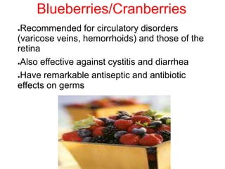 Blueberries/Cranberries
●Recommended for circulatory disorders
(varicose veins, hemorrhoids) and those of the
retina
●Also effective against cystitis and diarrhea
●Have remarkable antiseptic and antibiotic
effects on germs
 