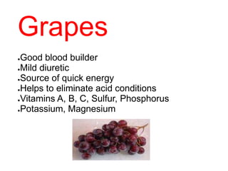 Grapes
●Good blood builder
●Mild diuretic
●Source of quick energy
●Helps to eliminate acid conditions
●Vitamins A, B, C, Sulfur, Phosphorus
●Potassium, Magnesium
 