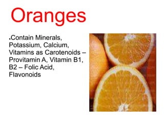 Oranges
●Contain Minerals,
Potassium, Calcium,
Vitamins as Carotenoids –
Provitamin A, Vitamin B1,
B2 – Folic Acid,
Flavonoids
 