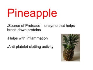 Pineapple
●Source of Protease – enzyme that helps
break down proteins
●Helps with inflammation
●Anti-platelet clotting activity
 