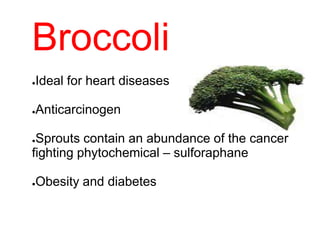 Broccoli
●Ideal for heart diseases
●Anticarcinogen
●Sprouts contain an abundance of the cancer
fighting phytochemical – sulforaphane
●Obesity and diabetes
 