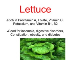 Lettuce
●Rich in Provitamin A, Folate, Vitamin C,
Potassium, and Vitamin B1, B2
●Good for insomnia, digestive disorders,
Constipation, obesity, and diabetes
 