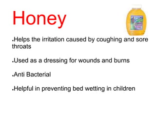 Honey
●Helps the irritation caused by coughing and sore
throats
●Used as a dressing for wounds and burns
●Anti Bacterial
●Helpful in preventing bed wetting in children
 