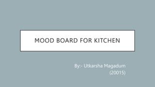 MOOD BOARD FOR KITCHEN
By:- Utkarsha Magadum
(20015)
 
