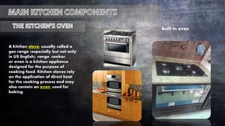 Built in oven
A kitchen stove, usually called a
gas range (especially but not only
in US English), range, cooker,
or oven is a kitchen appliance
designed for the purpose of
cooking food. Kitchen stoves rely
on the application of direct heat
for the cooking process and may
also contain an oven, used for
baking.
 
