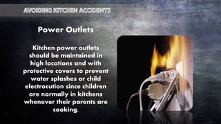 Power Outlets
Kitchen power outlets
should be maintained in
high locations and with
protective covers to prevent
water splashes or child
electrocution since children
are normally in kitchens
whenever their parents are
cooking.
 