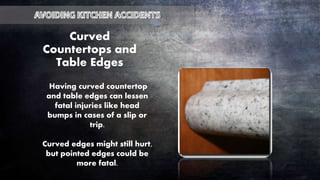 Curved
Countertops and
Table Edges
Having curved countertop
and table edges can lessen
fatal injuries like head
bumps in cases of a slip or
trip.
Curved edges might still hurt,
but pointed edges could be
more fatal.
 