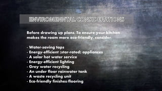 Before drawing up plans, To ensure your kitchen
makes the room more eco-friendly, consider:
- Water-saving taps
- Energy-efficient (star-rated) appliances
- A solar hot water service
- Energy-efficient lighting
- Grey water recycling
- An under floor rainwater tank
- A waste recycling unit
- Eco-friendly finishes/flooring
 