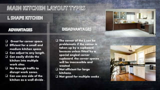  Great for corner space.
 Efficient for a small and
medium kitchen space.
 Can adjust to any length.
 Can easily divide the
kitchen into multiple
work sites.
 No through traffic to
disrupt work zones.
 Can use one side of the
kitchen as a wall divide .
 The corner of the L can be
problematic if the corner is
taken up by a cupboard
because unless fitted by a
special angled corner
cupboard, the corner spaces
will be inaccessible and
wasted.
 Not efficient for large
kitchens.
 Not good for multiple cooks .
 