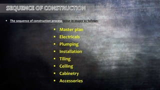  The sequence of construction process occur in stages as follows:
 Master plan
 Electricals
 Plumping
 Installation
 Tiling
 Ceiling
 Cabinetry
 Accessories
 