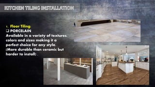 1. Floor Tiling:
 PORCELAIN
Available in a variety of textures,
colors and sizes making it a
perfect choice for any style.
(More durable than ceramic but
harder to install) .
 