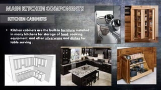  Kitchen cabinets are the built-in furniture installed
in many kitchens for storage of food, cooking
equipment, and often silverware and dishes for
table serving .
 