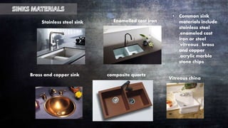 Stainless steel sink Enamelled cast iron
composite quartz
Vitreous china
Brass and copper sink
• Common sink
materials include
stainless steel
,enameled cast
iron or steel
,vitreous , brass
and copper
,acrylic marble
stone chips
 